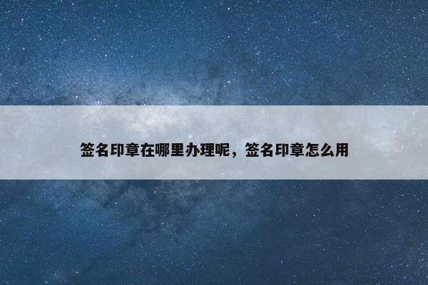 签名印章在哪里办理呢，签名印章怎么用