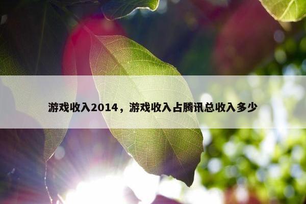 游戏收入2014,游戏收入占腾讯总收入多少 游戏收入2014,游戏收入占腾讯总收入多少