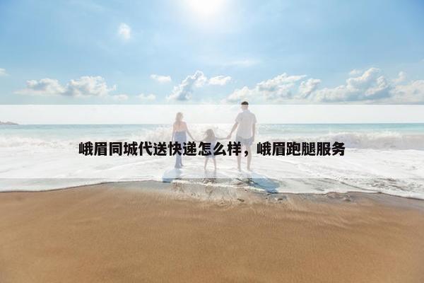 峨眉同城代送快递怎么样,峨眉跑腿服务 峨眉同城代送快递怎么样,峨眉跑腿服务