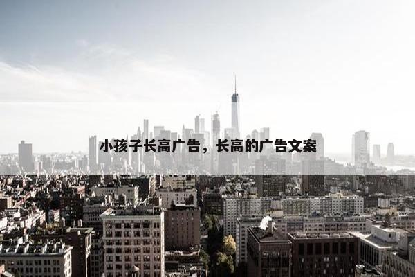 小孩子长高广告,长高的广告文案 小孩子长高广告,长高的广告文案