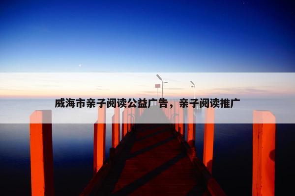 威海市亲子阅读公益广告，亲子阅读推广