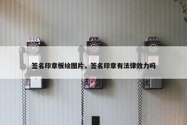 签名印章板绘图片,签名印章有法律效力吗 签名印章板绘图片,签名印章有法律效力吗