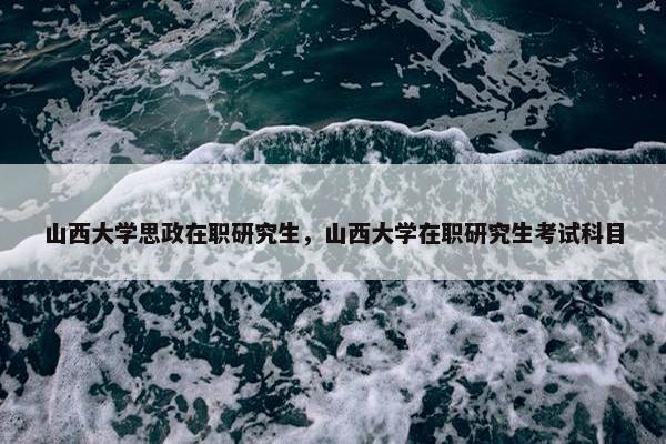 山西大学思政在职研究生,山西大学在职研究生考试科目 山西大学思政在职研究生,山西大学在职研究生考试科目