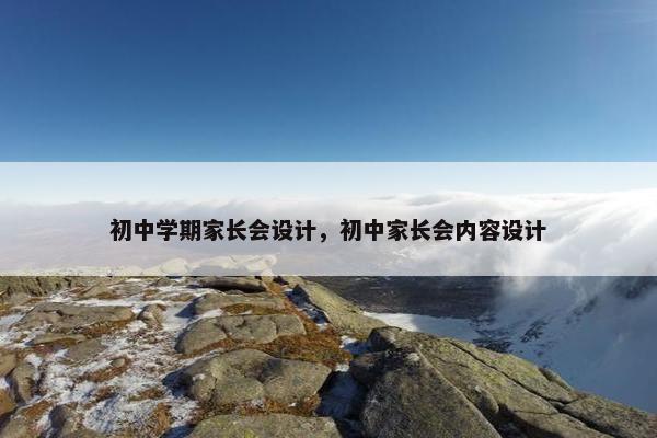 初中学期家长会设计,初中家长会内容设计 初中学期家长会设计,初中家长会内容设计