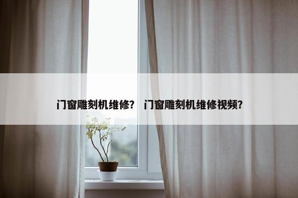 门窗雕刻机维修? 门窗雕刻机维修视频? 门窗雕刻机维修? 门窗雕刻机维修视频?
