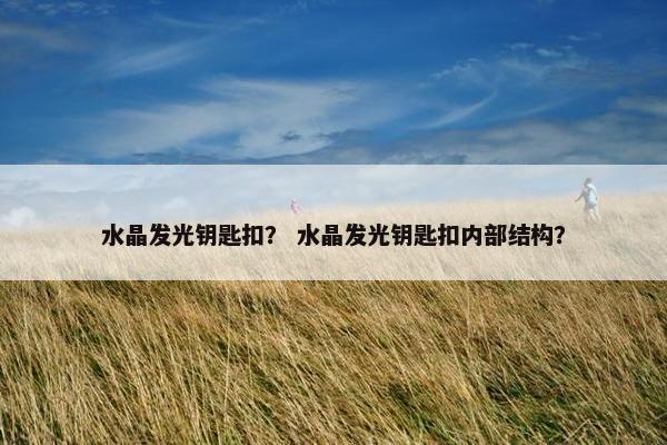 水晶发光钥匙扣? 水晶发光钥匙扣内部结构? 水晶发光钥匙扣? 水晶发光钥匙扣内部结构?