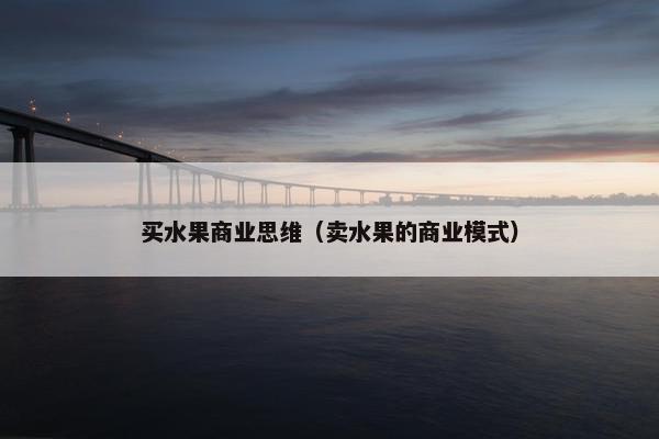 买水果商业思维(卖水果的商业模式) 买水果商业思维(卖水果的商业模式)