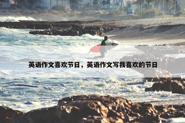 英语作文喜欢节日,英语作文写我喜欢的节日 英语作文喜欢节日,英语作文写我喜欢的节日