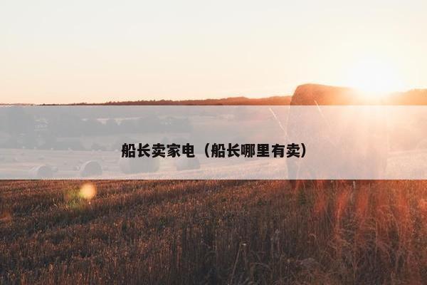 船长卖家电(船长哪里有卖) 船长卖家电(船长哪里有卖)