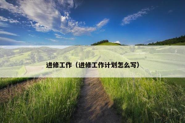 进修工作(进修工作计划怎么写) 进修工作(进修工作计划怎么写)