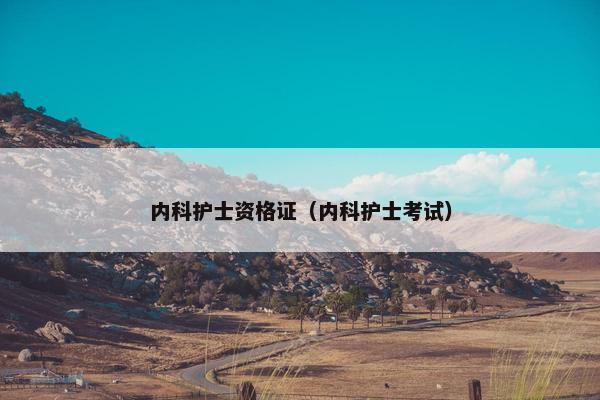 内科护士资格证（内科护士考试）