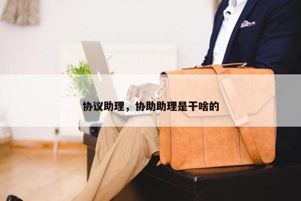 协议助理,协助助理是干啥的 协议助理,协助助理是干啥的