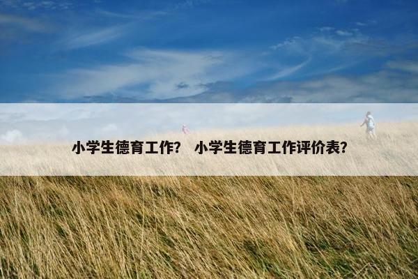 小学生德育工作? 小学生德育工作评价表? 小学生德育工作? 小学生德育工作评价表?
