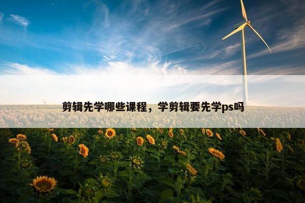 剪辑先学哪些课程,学剪辑要先学ps吗 剪辑先学哪些课程,学剪辑要先学ps吗