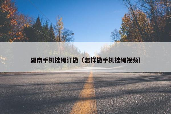 湖南手机挂绳订做(怎样做手机挂绳视频) 湖南手机挂绳订做(怎样做手机挂绳视频)