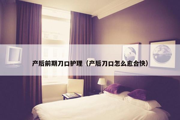 产后前期刀口护理（产后刀口怎么愈合快）