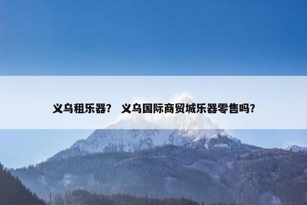 义乌租乐器? 义乌国际商贸城乐器零售吗? 义乌租乐器? 义乌国际商贸城乐器零售吗?