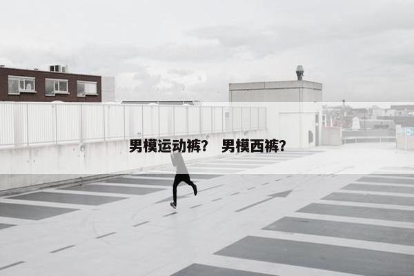 男模运动裤? 男模西裤? 男模运动裤? 男模西裤?