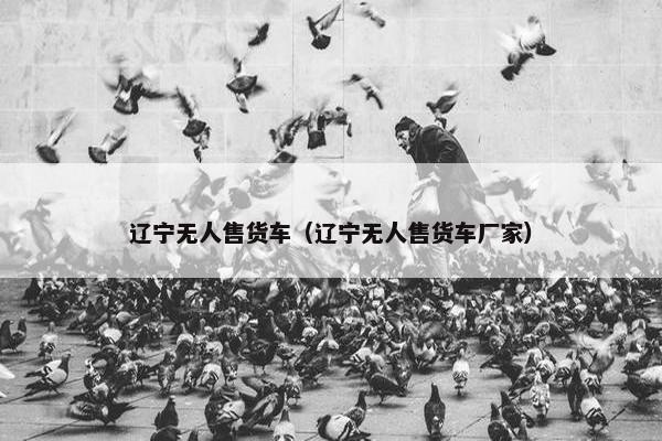 辽宁无人售货车(辽宁无人售货车厂家) 辽宁无人售货车(辽宁无人售货车厂家)