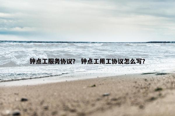 钟点工服务协议? 钟点工用工协议怎么写? 钟点工服务协议? 钟点工用工协议怎么写?