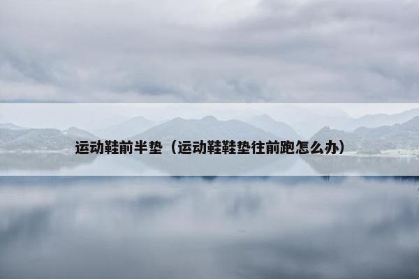 运动鞋前半垫（运动鞋鞋垫往前跑怎么办）