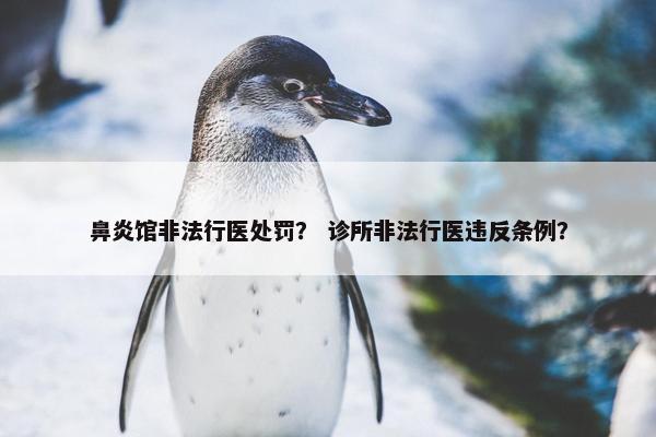 鼻炎馆非法行医处罚? 诊所非法行医违反条例? 鼻炎馆非法行医处罚? 诊所非法行医违反条例?