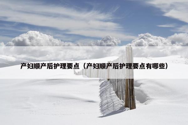 产妇顺产后护理要点(产妇顺产后护理要点有哪些) 产妇顺产后护理要点(产妇顺产后护理要点有哪些)