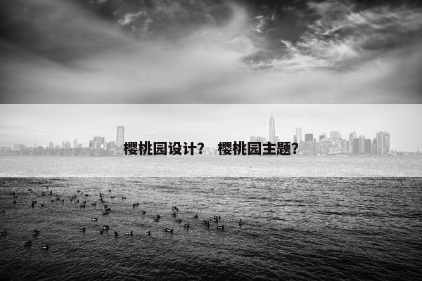 樱桃园设计？ 樱桃园主题？