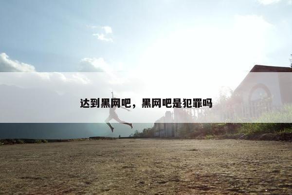 达到黑网吧,黑网吧是犯罪吗 达到黑网吧,黑网吧是犯罪吗