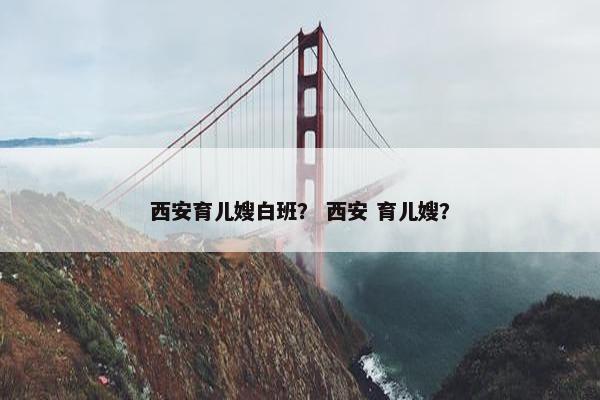 西安育儿嫂白班? 西安 育儿嫂? 西安育儿嫂白班? 西安 育儿嫂?