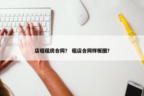 店租租房合同? 租店合同样板图? 店租租房合同? 租店合同样板图?