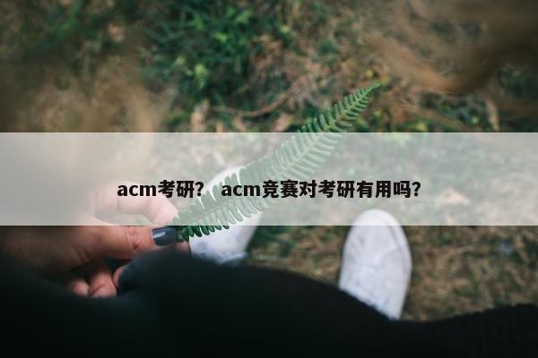 acm考研? acm竞赛对考研有用吗? acm考研? acm竞赛对考研有用吗?