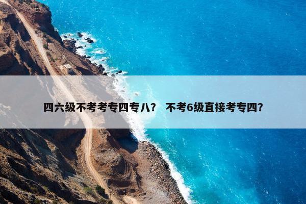 四六级不考考专四专八？ 不考6级直接考专四？