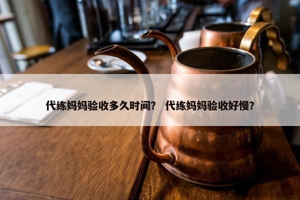 代练妈妈验收多久时间? 代练妈妈验收好慢? 代练妈妈验收多久时间? 代练妈妈验收好慢?