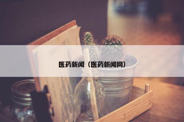 医药新闻(医药新闻网) 医药新闻(医药新闻网)