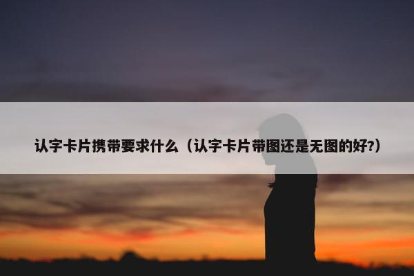 认字卡片携带要求什么(认字卡片带图还是无图的好?) 认字卡片携带要求什么(认字卡片带图还是无图的好?)