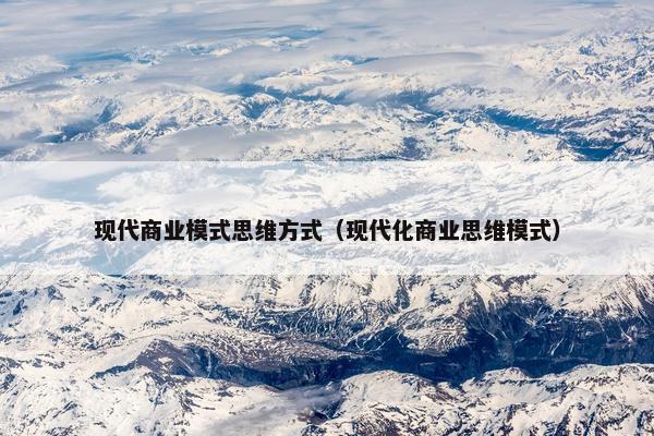 现代商业模式思维方式(现代化商业思维模式) 现代商业模式思维方式(现代化商业思维模式)