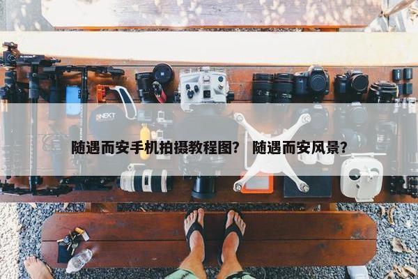 随遇而安手机拍摄教程图? 随遇而安风景? 随遇而安手机拍摄教程图? 随遇而安风景?
