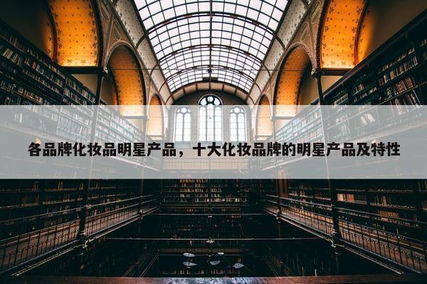 各品牌化妆品明星产品,十大化妆品牌的明星产品及特性 各品牌化妆品明星产品,十大化妆品牌的明星产品及特性