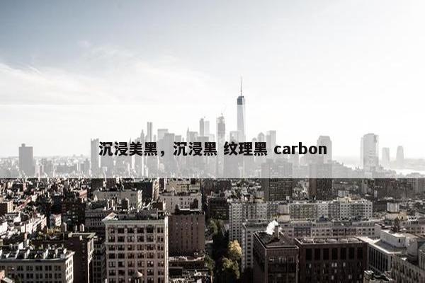 沉浸美黑,沉浸黑 纹理黑 carbon 沉浸美黑,沉浸黑 纹理黑 carbon