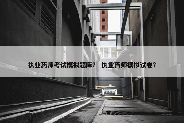 执业药师考试模拟题库？ 执业药师模拟试卷？