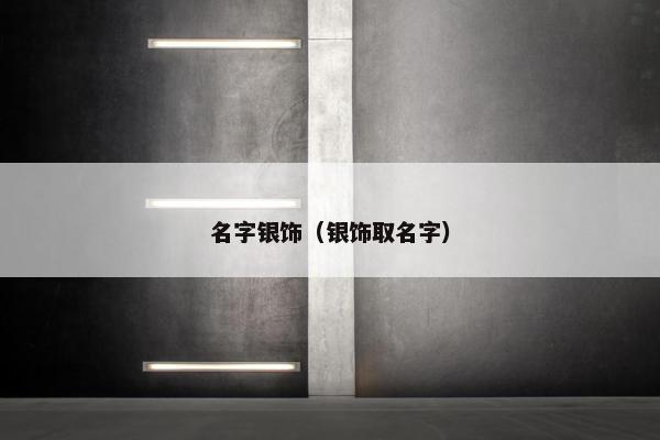 名字银饰（银饰取名字）