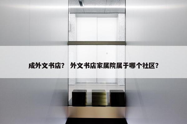 成外文书店？ 外文书店家属院属于哪个社区？