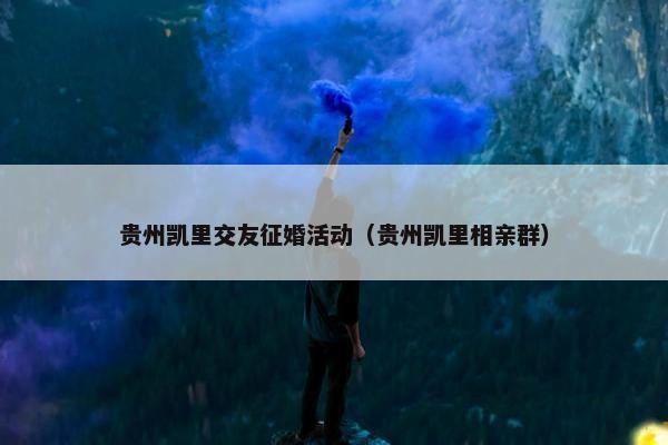 贵州凯里交友征婚活动（贵州凯里相亲群）