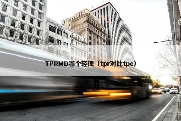 TPRMD哪个轻便(tpr对比tpe) TPRMD哪个轻便(tpr对比tpe)
