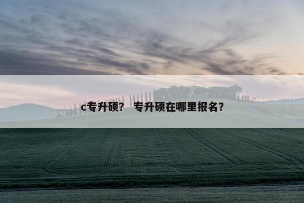 c专升硕？ 专升硕在哪里报名？