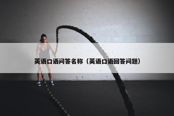 英语口语问答名称(英语口语回答问题) 英语口语问答名称(英语口语回答问题)