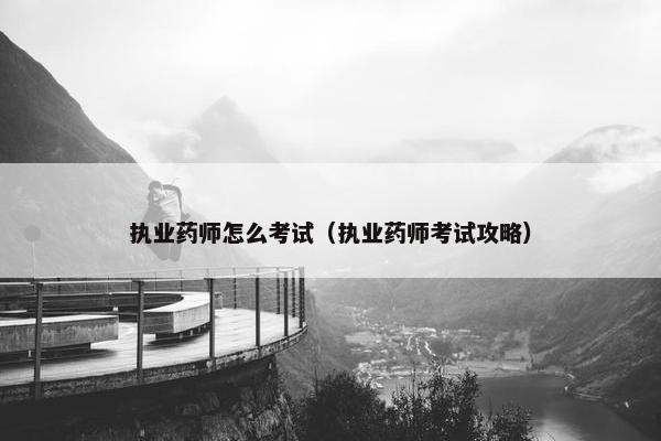 执业药师怎么考试(执业药师考试攻略) 执业药师怎么考试(执业药师考试攻略)