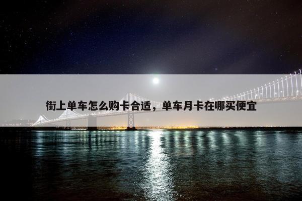 街上单车怎么购卡合适,单车月卡在哪买便宜 街上单车怎么购卡合适,单车月卡在哪买便宜
