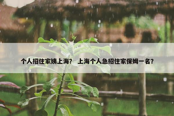 个人招住家姨上海？ 上海个人急招住家保姆一名？